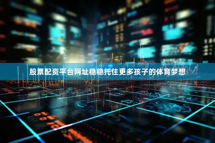股票配资平台网址稳稳托住更多孩子的体育梦想