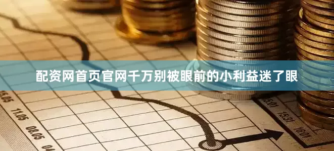 配资网首页官网千万别被眼前的小利益迷了眼