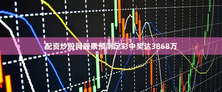 配资炒股网股票预测足彩中奖达3868万