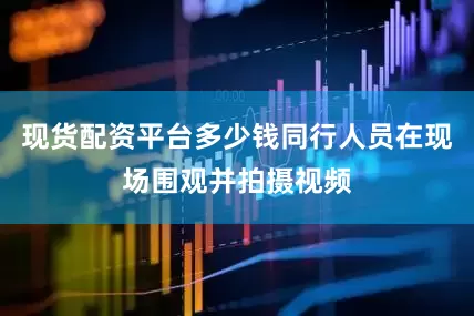 现货配资平台多少钱同行人员在现场围观并拍摄视频