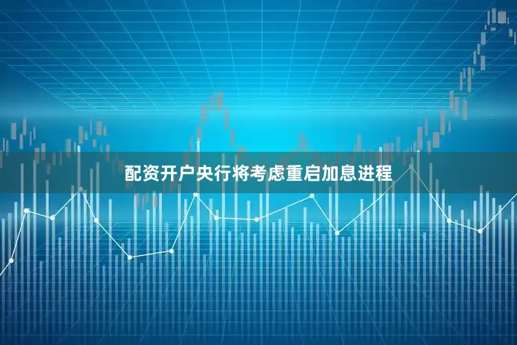 配资开户央行将考虑重启加息进程