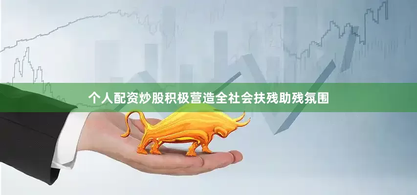 个人配资炒股积极营造全社会扶残助残氛围