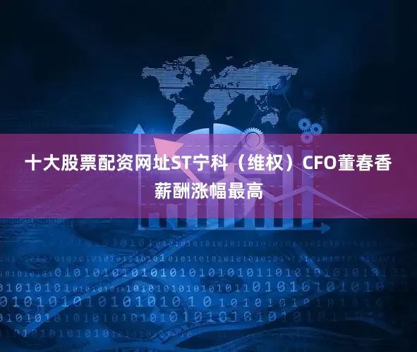 十大股票配资网址　　ST宁科（维权）CFO董春香薪酬涨幅最高