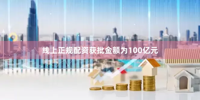 线上正规配资获批金额为100亿元