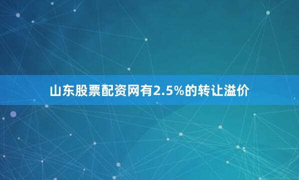 山东股票配资网有2.5%的转让溢价