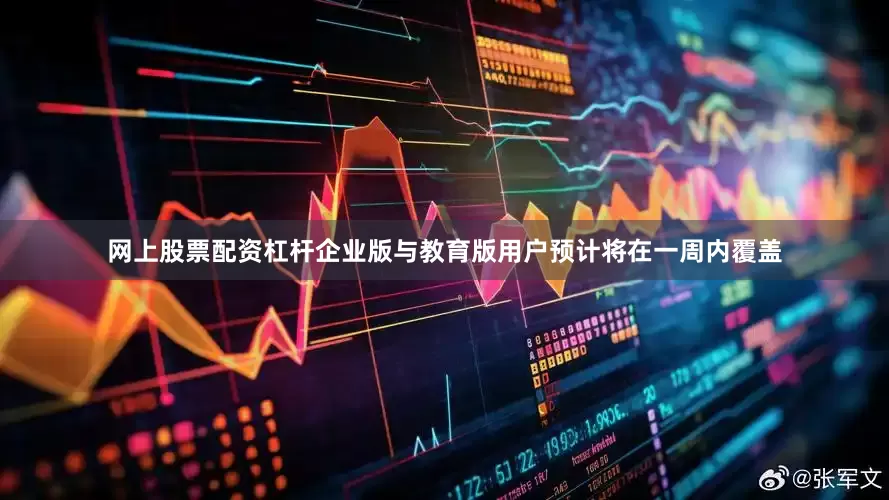 网上股票配资杠杆企业版与教育版用户预计将在一周内覆盖
