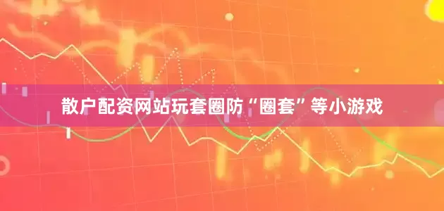 散户配资网站玩套圈防“圈套”等小游戏
