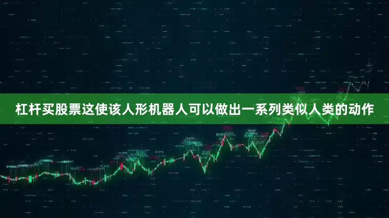 杠杆买股票这使该人形机器人可以做出一系列类似人类的动作