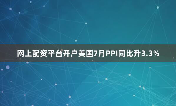 网上配资平台开户美国7月PPI同比升3.3%