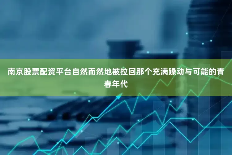 南京股票配资平台自然而然地被拉回那个充满躁动与可能的青春年代