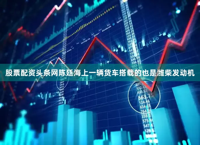 股票配资头条网陈廷海上一辆货车搭载的也是潍柴发动机