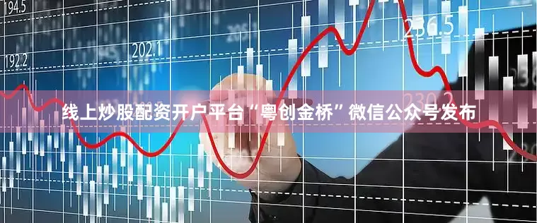 线上炒股配资开户平台“粤创金桥”微信公众号发布