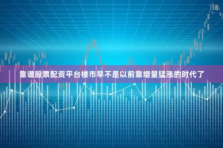 靠谱股票配资平台楼市早不是以前靠增量猛涨的时代了