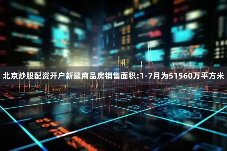 北京炒股配资开户新建商品房销售面积:1-7月为51560万平方米